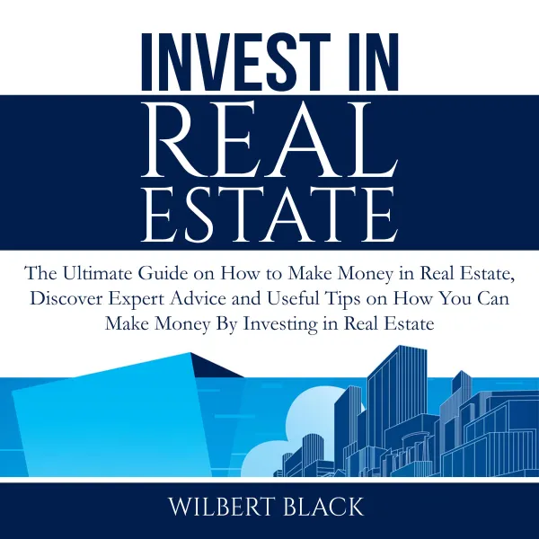 Invest in Real Estate : The Ultimate Guide on How to Make Money in Real Estate, Discover Expert Advice and Useful Tips on How You Can Make Money By Investing in Real Estate