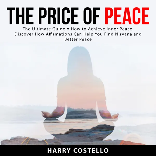 The Price of Peace : The Ultimate Guide on How to Achieve Inner Peace. Discover How Affirmations Can Help You Find Nirvana and Better Peace