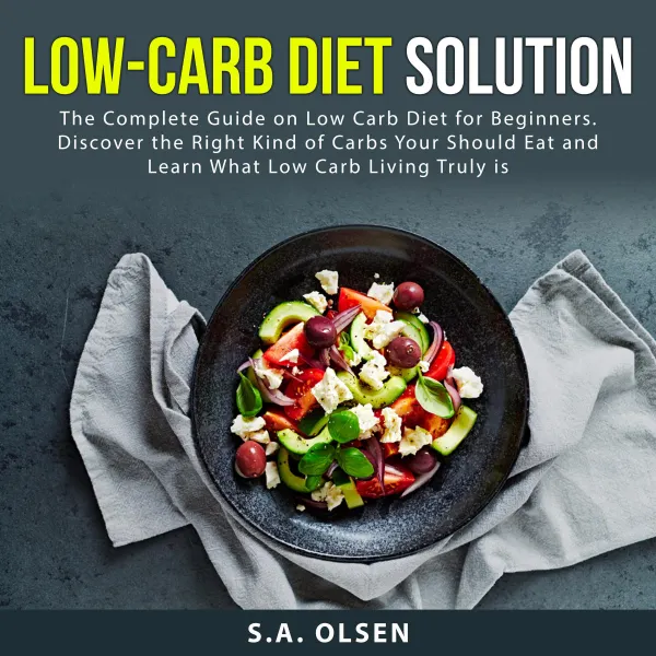 Low-Carb Diet Solution : The Complete Guide on Low Carb Diet for Beginners. Discover the Right Kind of Carbs You Should Eat and Learn What Low Carb Living Truly is