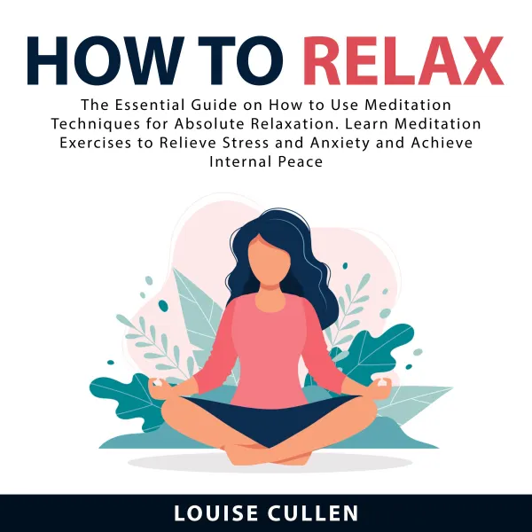 How to Relax : The Essential Guide on How to Use Meditation Techniques for Absolute Relaxation. Learn Meditation Exercises to Relieve Stress and Anxiety and Achieve Internal Peace