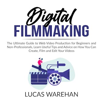 Digital Filmmaking: The Ultimate Guide to Web Video Production for Beginners and Non-Professionals, Learn Useful Tips and Advice on How You Can Create, Film and Edit Your Videos - undefined