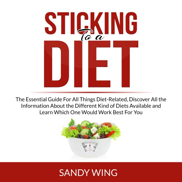 Sticking to a Diet : The Essential Guide For All Things Diet-Related, Discover All the Information About the Different Kind of Diets Available and Learn Which One Would Work Best For You