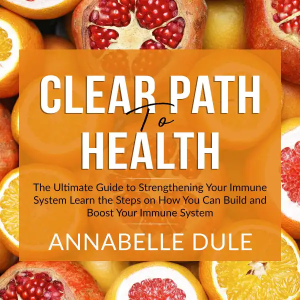 Clear Path To Health : The Ultimate Guide to Strengthening Your Immune System Learn the Steps on How You Can Build and Boost Your Immune System