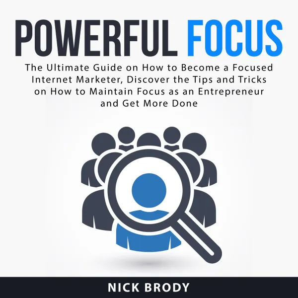 Powerful Focus : The Ultimate Guide on How to Become a Focused Internet Marketer, Discover the Tips and Tricks on How to Maintain Focus as an Entrepreneur and Get More Done