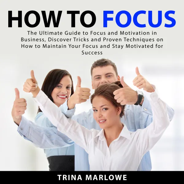 How to Focus : The Ultimate Guide to Focus and Motivation in Business, Discover Tricks and Proven Techniques on How to Maintain Your Focus and Stay Motivated for Success