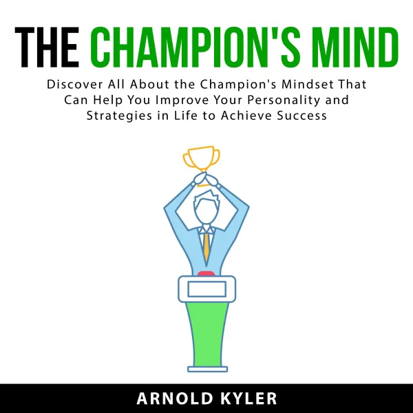The Champion's Mind : Discover All About the Champion's Mindset That Can Help You Improve Your Personality and Strategies in Life to Achieve Success