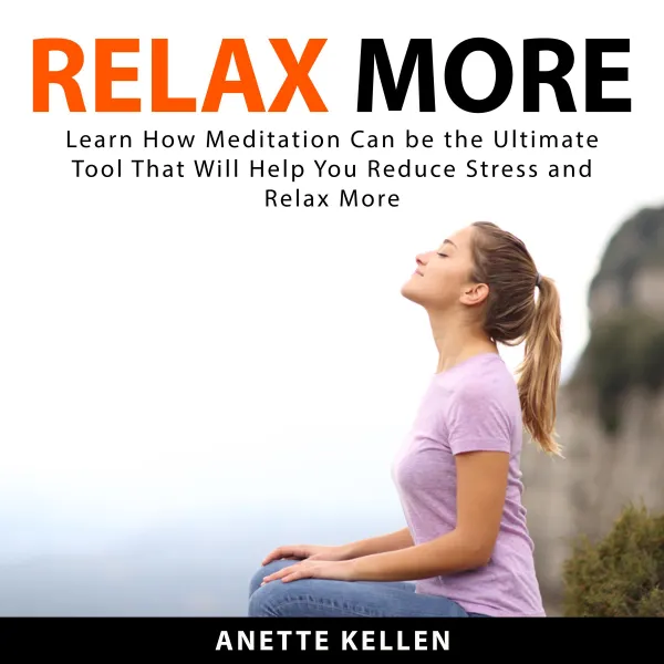 Relax More : Learn How Meditation Can be the Ultimate Tool That Will Help You Reduce Stress and Relax More