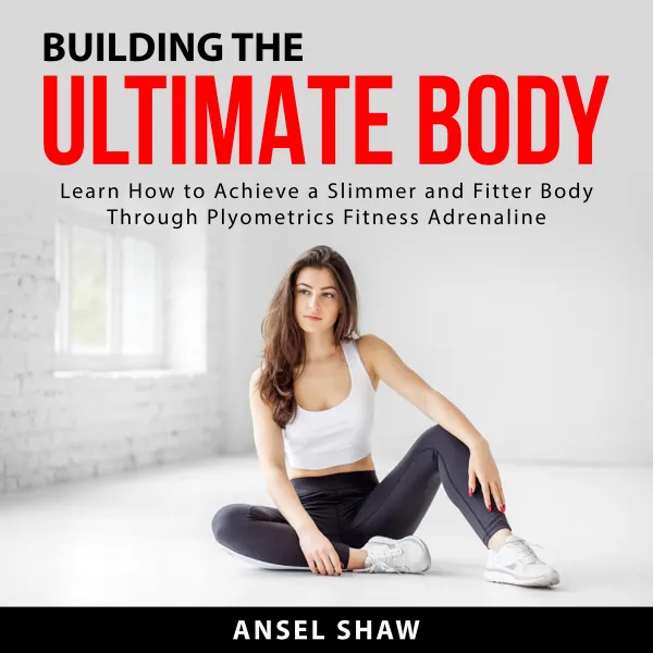 Building the Ultimate Body : Learn How to Achieve a Slimmer and Fitter Body Through Plyometrics Fitness Adrenaline