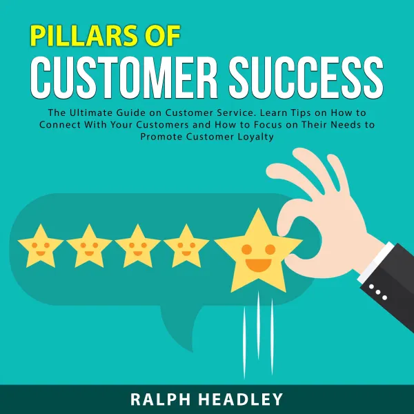 Pillars of Customer Success : The Ultimate Guide on Customer Service. Learn Tips on How to Connect With Your Customers and How to Focus on Their Needs to Promote Customer Loyalty