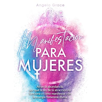 Manifestación para mujeres: Atrae la abundancia, por qué la ley de la atracción no funciona y cómo manifestar con la energía femenina divina - Angela Grace
