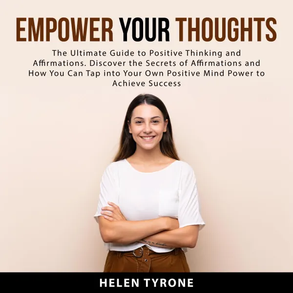 Empower Your Thoughts : The Ultimate Guide to Positive Thinking and Affirmations. Discover the Secrets of Affirmations and How You Can Tap Into Your Own Positive Mind Power to Achieve Success