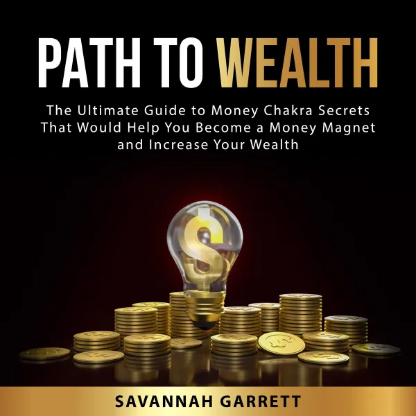 Path to Wealth : The Ultimate Guide to Money Chakra Secrets That Would Help You Become a Money Magnet and Increase Your Wealth