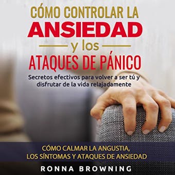 Cómo Controlar la Ansiedad y los Ataques de Pánico: Secretos efectivos para volver a ser tú y disfrutar de la vida relajadamente. Cómo calmar la Angustia, los sintomas y ataques de ansiedad - Ronna Browning