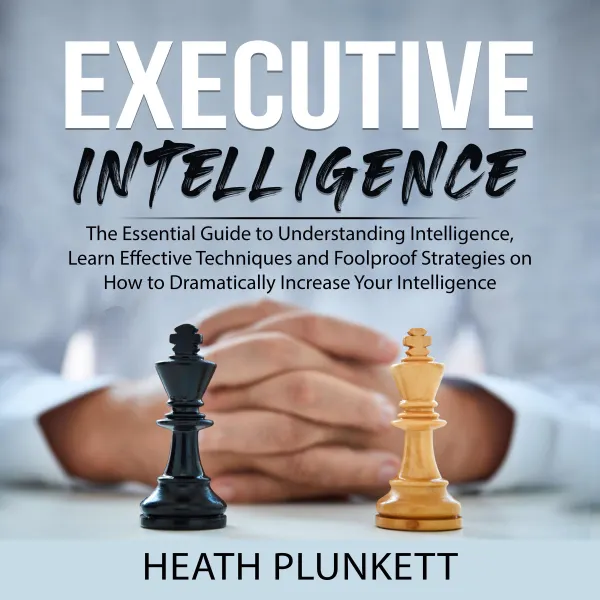 Executive Intelligence : The Essential Guide to Understanding Intelligence,  Learn Effective Techniques and Foolproof Strategies on How to Dramatically Increase Your Intelligence