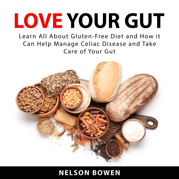 Love Your Gut : Learn All About Gluten-Free Diet and How it Can Help Manage Celiac Disease and Take Care of Your Gut