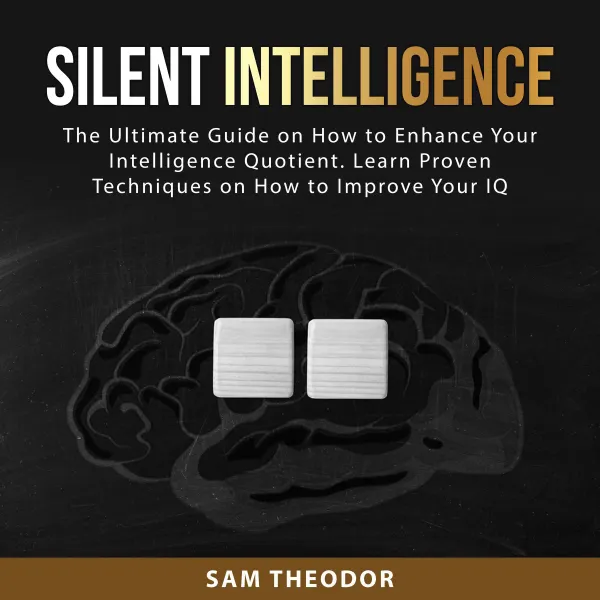 Silent Intelligence : The Ultimate Guide on How to Enhance Your Intelligence Quotient. Learn Proven Techniques on How to Improve Your IQ