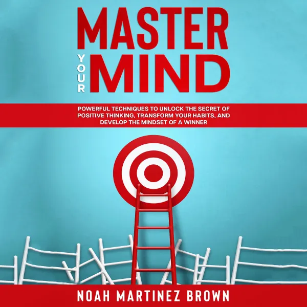 Master Your Mind : Powerful Techniques to Unlock The Secret of Positive Thinking, Transform Your Habits, and Develop The Mindset of a Winner.