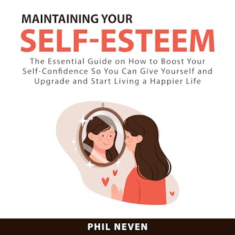 Maintaining Your Self-Esteem: The Essential Guide on How to Boost Your Self-Confidence So You Can Give Yourself and Upgrade and Start Living a Happier Life - undefined