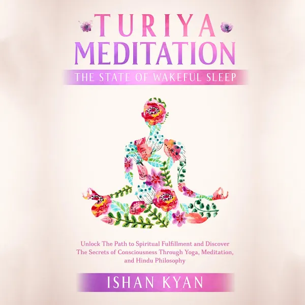 Turiya Meditation - The State of Wakeful Sleep : Unlock The Path to Spiritual Fulfillment and Discover the Secrets of Consciousness Through Yoga, Meditation, and Hindu Philosophy