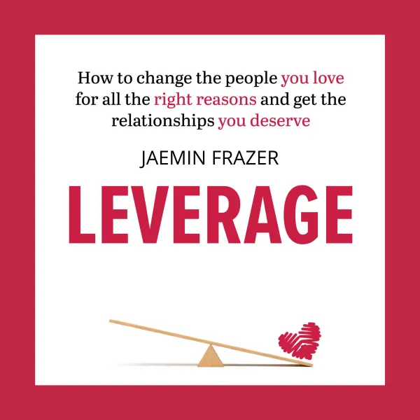 Leverage : How to change the people you love for all the right reasons and get the relationships you deserve