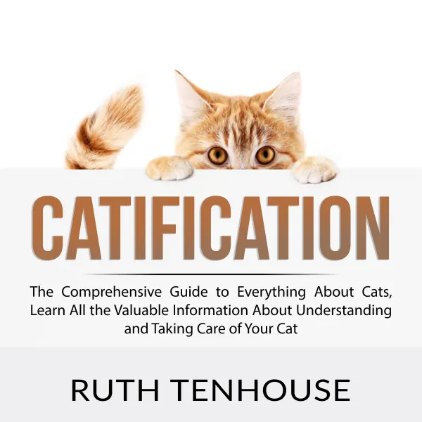 Catification : The Comprehensive Guide to Everything About Cats, Learn All the Valuable Information About Understanding and Taking Care of Your Cat