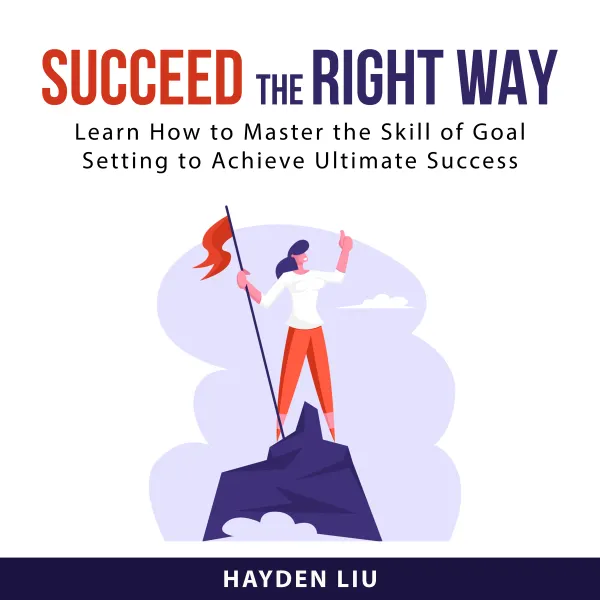Succeed The Right Way : Learn How to Master the Skill of Goal Setting to Achieve Ultimate Success