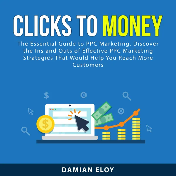 Clicks to Money : The Essential Guide to PPC Marketing. Discover the Ins and Outs of Effective PPC Marketing Strategies That Would Help You Reach More Customers