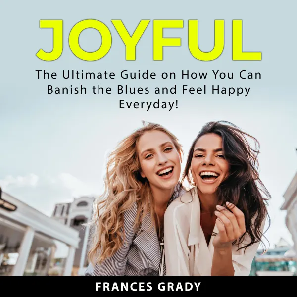 Joyful : The Ultimate Guide on How You Can Banish the Blues and Feel Happy Everyday!
