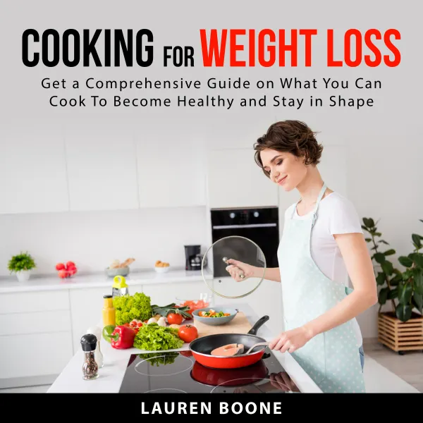 Cooking for Weight Loss : Get a Comprehensive Guide on What You Can Cook To Become Healthy and Stay in Shape