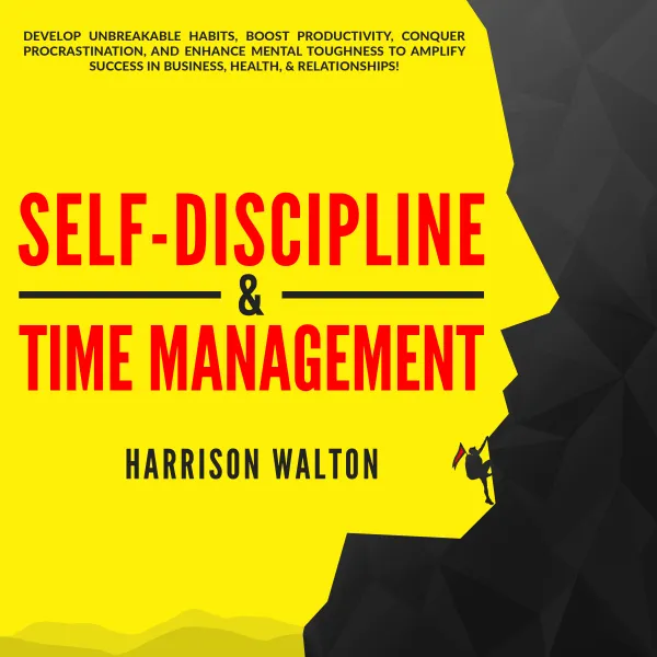 Self-Discipline & Time Management: Develop Unbreakable Habits, Boost Productivity, Conquer Procrastination, and Enhance Mental Toughness to Amplify Success In Business, Health, & Relationships! : 
