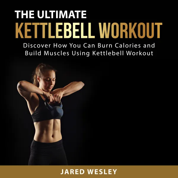 The Ultimate Kettlebell Workout : Discover How You Can Burn Calories and Build Muscles Using Kettlebell Workout