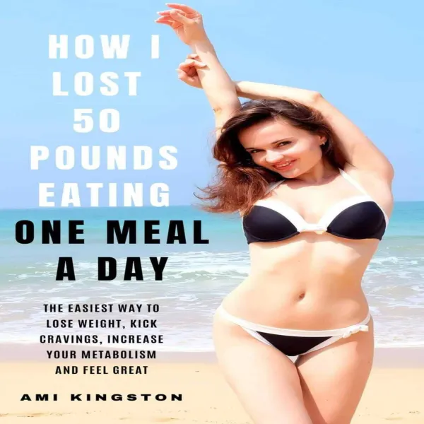 How I Lost 50 Pounds Eating One Meal A Day : The Easiest Way To Lose Weight, Kick Cravings, Increase Your Metabolism and Feel Great