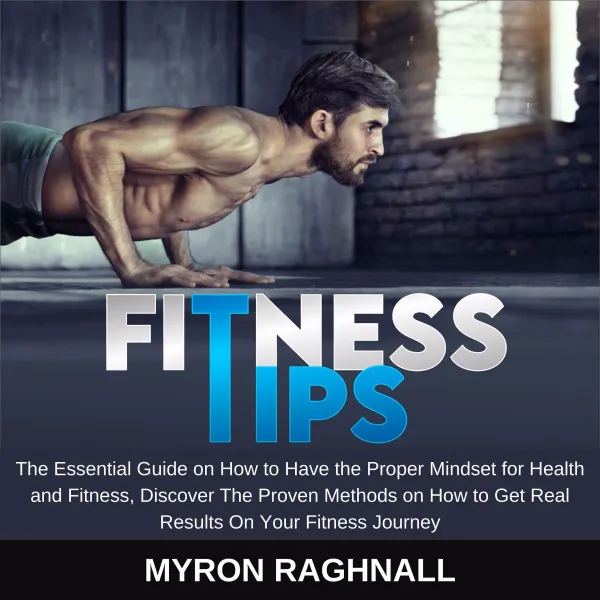 Fitness Tips : The Essential Guide on How to Have the Proper Mindset for Health and Fitness, Discover The Proven Methods on How to Get Real Results On Your Fitness Journey