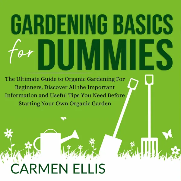 Gardening Basics for Dummies : The Ultimate Guide to Organic Gardening For Beginners, Discover All the Important Information and Useful Tips You Need Before Starting Your Own Organic Garden