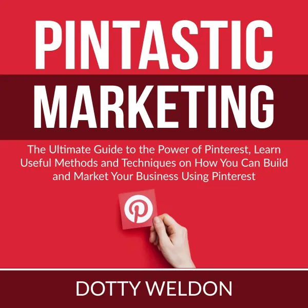 Pintastic Marketing : The Ultimate Guide to the Power of Pinterest, Learn Useful Methods and Techniques on How You Can Build and Market Your Business Using Pinterest