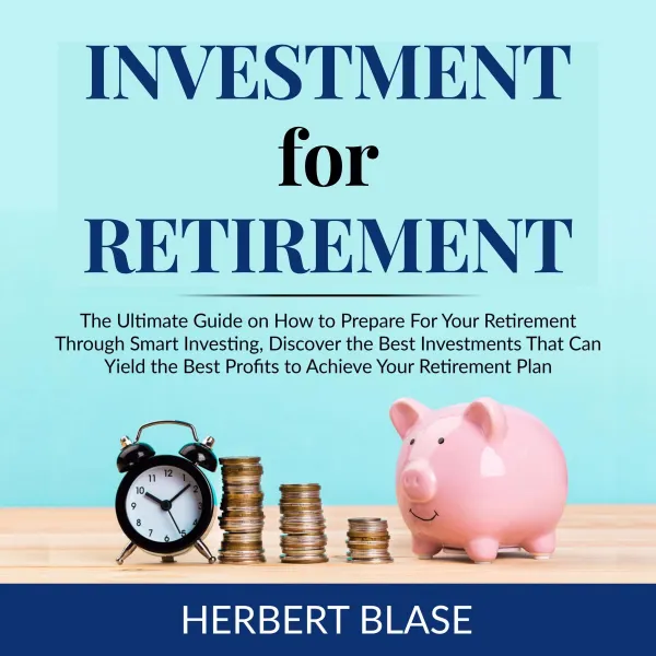 Investment for Retirement : The Ultimate Guide on How to Prepare For Your Retirement Through Smart Investing, Discover the Best Investments That Can Yield the Best Profits to Achieve Your Retirement Plan