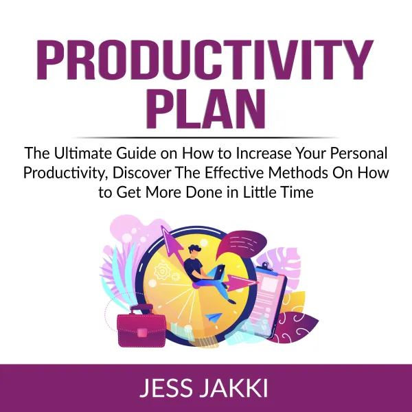 Productivity Plan : The Ultimate Guide on How to Increase Your Personal Productivity, Discover The Effective Methods On How to Get More Done in Little Time