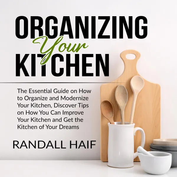 Organizing your Kitchen : The Essential Guide on How to Organize and Modernize Your Kitchen, Discover Tips on How You Can Improve Your Kitchen and Get the Kitchen of Your Dreams
