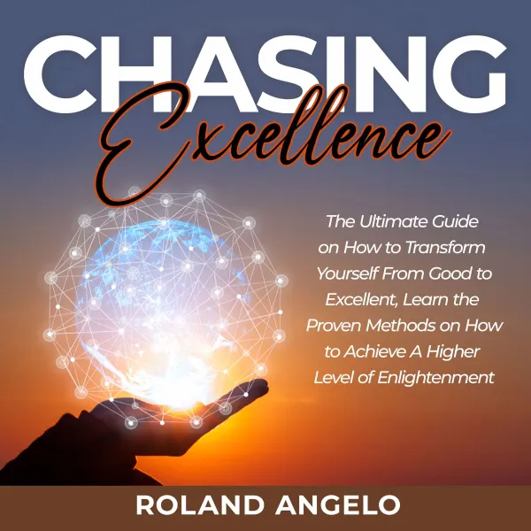 Chasing Excellence : The Ultimate Guide on How to Transform Yourself From Good to Excellent, Learn the Proven Methods on How to Achieve A Higher Level of Enlightenment