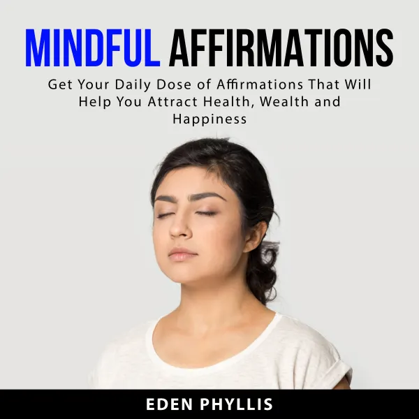Mindful Affirmations : Get Your Daily Dose of Affirmations That Will Help You Attract Health, Wealth and Happiness