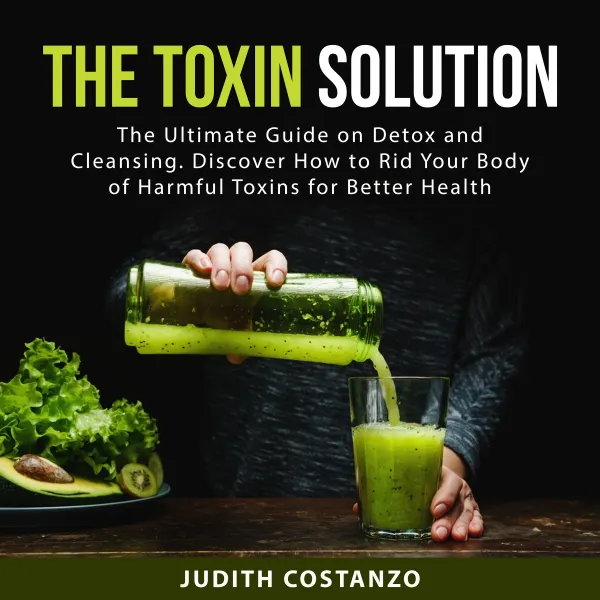 The Toxin Solution : The Ultimate Guide on Detox and Cleansing. Discover How to Rid Your Body of Harmful Toxins for Better Health