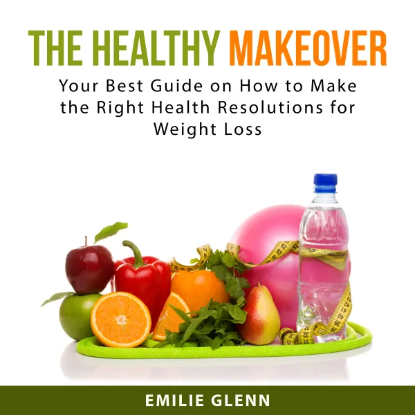 The Healthy Makeover : Your Best Guide on How to Make the Right Health Resolutions for Weight Loss