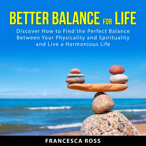 Better Balance for Life : Discover How to Find the Perfect Balance Between Your Physicality and Spirituality and Live a Harmonious Life