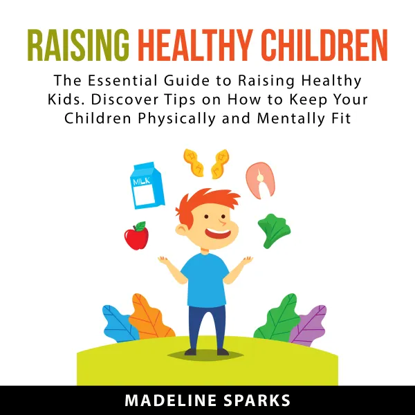 Raising Healthy Children : The Essential Guide to Raising Healthy Kids. Discover Tips on How to Keep Your Children Physically and Mentally Fit