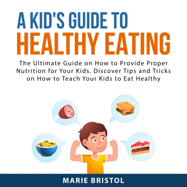 A Kid's Guide to Healthy Eating : The Ultimate Guide on How to Provide Proper Nutrition For Your Kids. Discover Tips and Tricks on How to Teach Your Kids to Eat Healthy