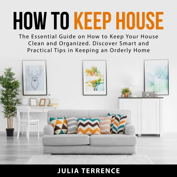 How to Keep House : The Essential Guide on How to Keep Your House Clean and Organized. Discover Smart and Practical Tips in Keeping an Orderly Home