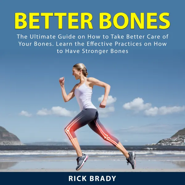 Better Bones : The Ultimate Guide on How to Take Better Care of Your Bones. Learn the Effective Practices on How to Have Stronger Bones