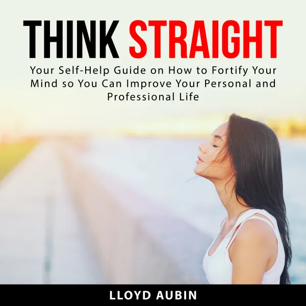 Think Straight : Your Self-Help Guide on How to Fortify Your Mind so You Can Improve Your Personal and Professional Life