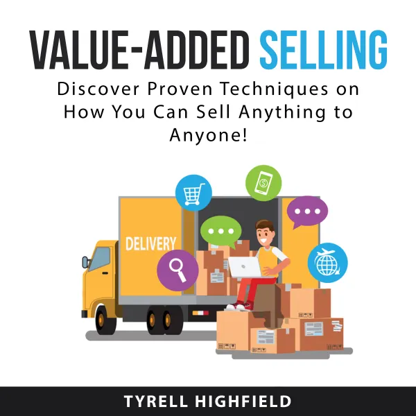 Value-Added Selling : Discover Proven Techniques on How You Can Sell Anything to Anyone!