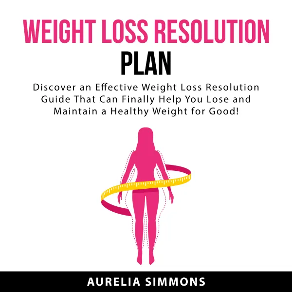 Weight Loss Resolution Plan : Discover an Effective Weight Loss Resolution Guide That Can Finally Help You Lose and Maintain a Healthy Weight For Good!